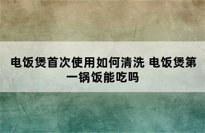 电饭煲首次使用如何清洗 电饭煲第一锅饭能吃吗